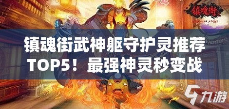 镇魂街武神躯守护灵推荐TOP5！最强神灵秒变战神的隐藏技巧