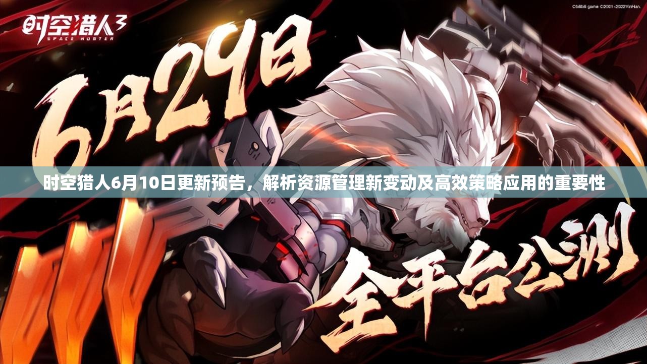 时空猎人6月10日更新预告，解析资源管理新变动及高效策略应用的重要性