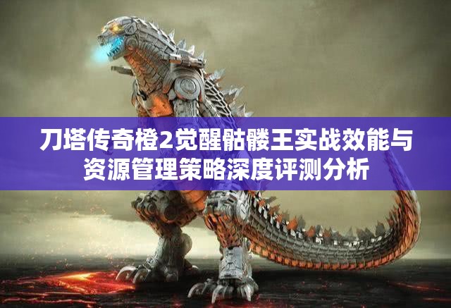 刀塔传奇橙2觉醒骷髅王实战效能与资源管理策略深度评测分析