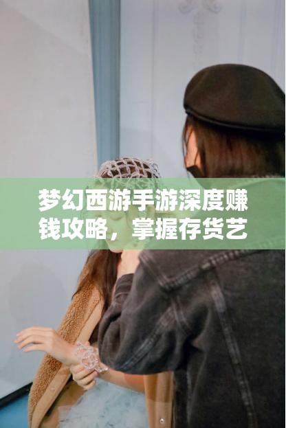 梦幻西游手游深度赚钱攻略，掌握存货艺术，实现财富快速积累