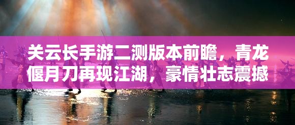 关云长手游二测版本前瞻，青龙偃月刀再现江湖，豪情壮志震撼满乾坤