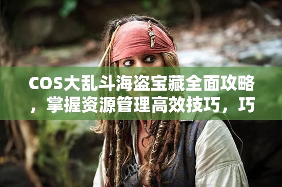 COS大乱斗海盗宝藏全面攻略，掌握资源管理高效技巧，巧妙避免资源浪费