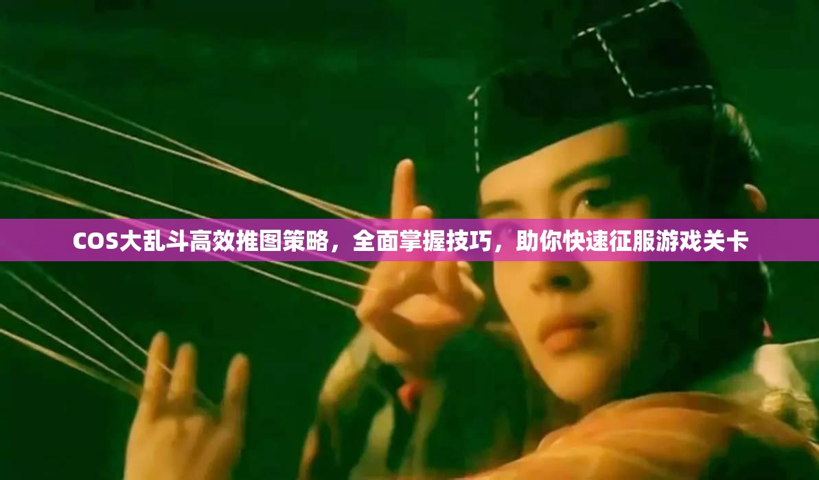 COS大乱斗高效推图策略，全面掌握技巧，助你快速征服游戏关卡