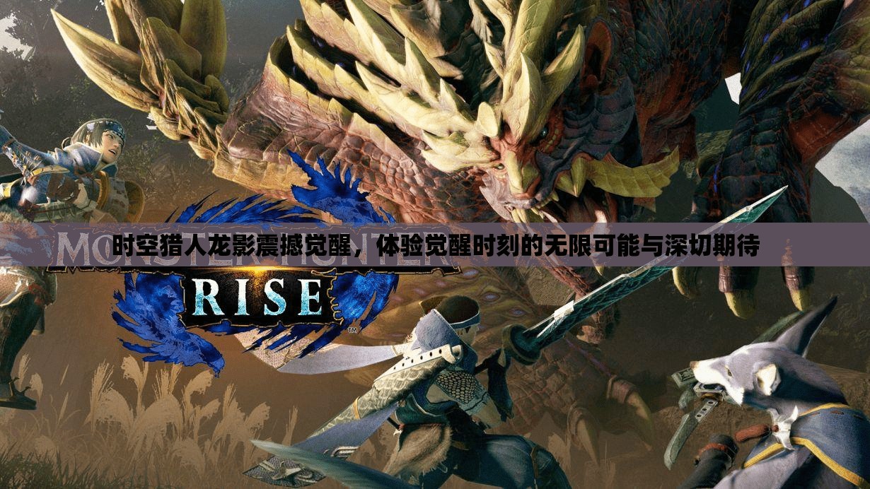 时空猎人龙影震撼觉醒，体验觉醒时刻的无限可能与深切期待