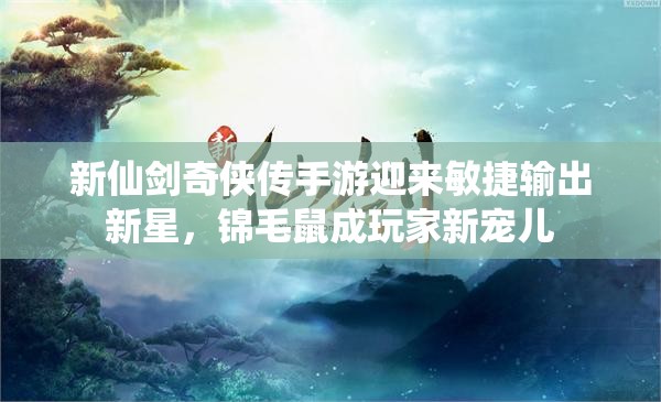 新仙剑奇侠传手游迎来敏捷输出新星，锦毛鼠成玩家新宠儿
