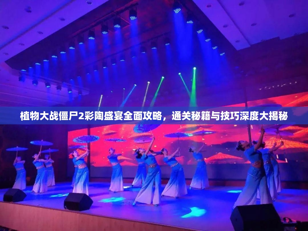 植物大战僵尸2彩陶盛宴全面攻略，通关秘籍与技巧深度大揭秘