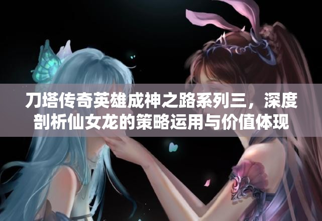 刀塔传奇英雄成神之路系列三，深度剖析仙女龙的策略运用与价值体现