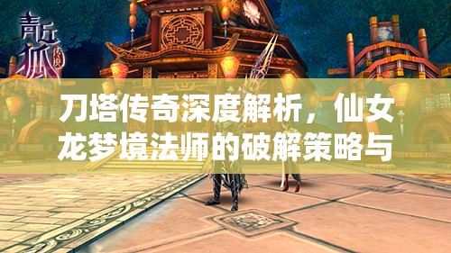 刀塔传奇深度解析，仙女龙梦境法师的破解策略与制胜之道揭秘