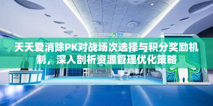 天天爱消除PK对战场次选择与积分奖励机制，深入剖析资源管理优化策略