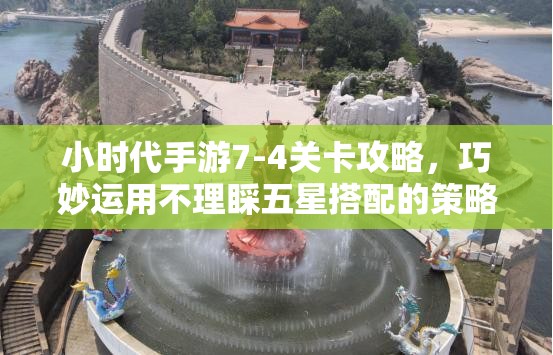 小时代手游7-4关卡攻略，巧妙运用不理睬五星搭配的策略智慧通关