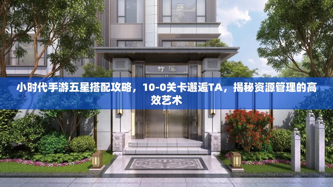 小时代手游五星搭配攻略，10-0关卡邂逅TA，揭秘资源管理的高效艺术