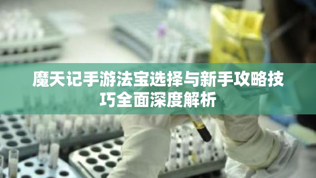 魔天记手游法宝选择与新手攻略技巧全面深度解析