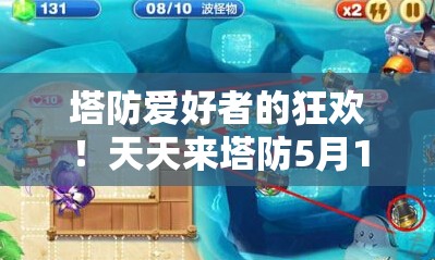 塔防爱好者的狂欢！天天来塔防5月15日周末特辑，免费钻石宝石箱大放送