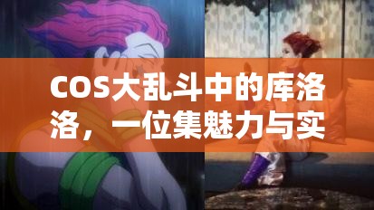 COS大乱斗中的库洛洛，一位集魅力与实力于一身的神秘角色解析