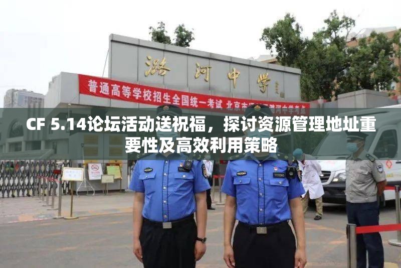 CF 5.14论坛活动送祝福，探讨资源管理地址重要性及高效利用策略