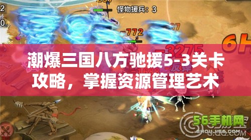 潮爆三国八方驰援5-3关卡攻略，掌握资源管理艺术，轻松突破难关