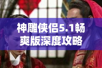 神雕侠侣5.1畅爽版深度攻略，揭秘爱闯绝情谷的高效通关秘籍与技巧