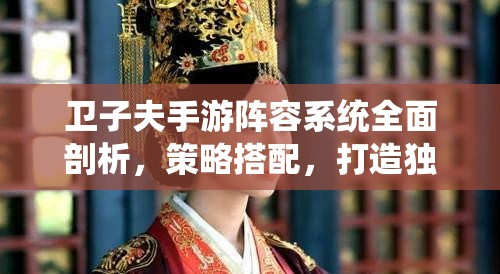 卫子夫手游阵容系统全面剖析，策略搭配，打造独一无二的个性化宫斗天团