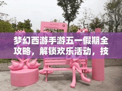 梦幻西游手游五一假期全攻略，解锁欢乐活动，技巧攻略助你赢取丰厚大奖