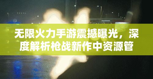 无限火力手游震撼曝光，深度解析枪战新作中资源管理的重要性及高效实战策略