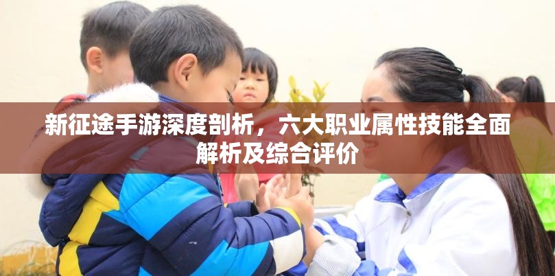 新征途手游深度剖析，六大职业属性技能全面解析及综合评价