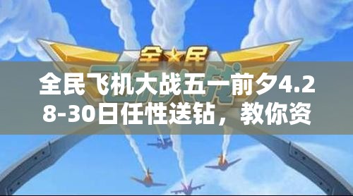 全民飞机大战五一前夕4.28-30日任性送钻，教你资源管理、高效利用与价值最大化