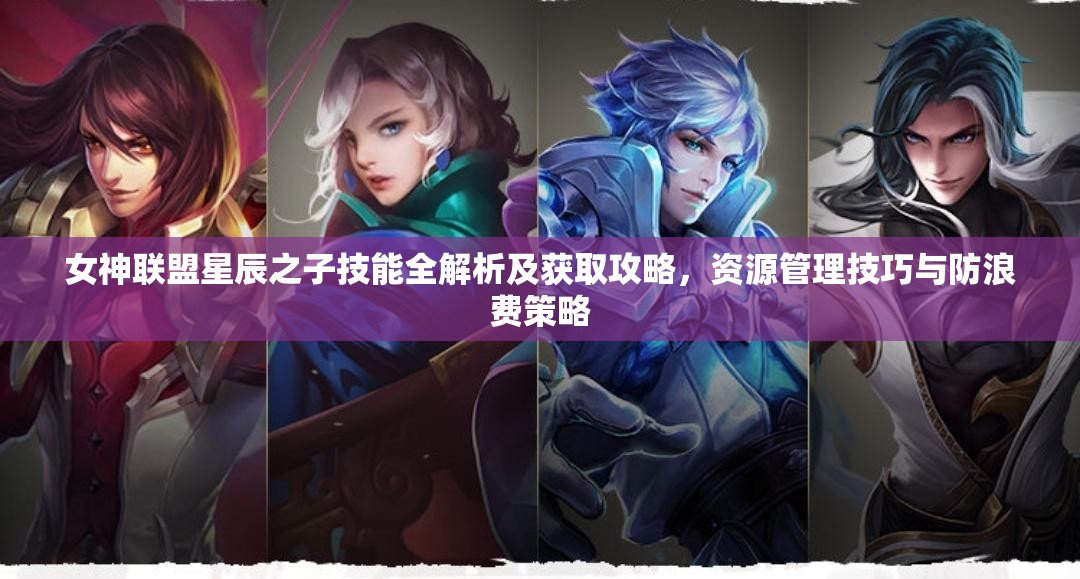 女神联盟星辰之子技能全解析及获取攻略，资源管理技巧与防浪费策略
