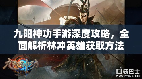 九阳神功手游深度攻略，全面解析林冲英雄获取方法与技巧