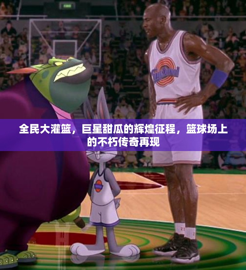 全民大灌篮，巨星甜瓜的辉煌征程，篮球场上的不朽传奇再现