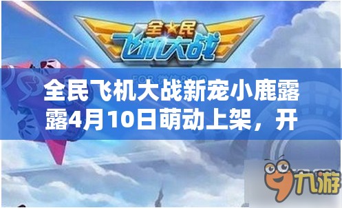 全民飞机大战新宠小鹿露露4月10日萌动上架，开启全新战斗体验