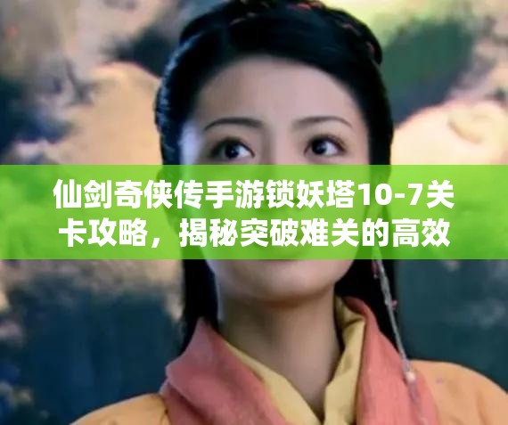 仙剑奇侠传手游锁妖塔10-7关卡攻略，揭秘突破难关的高效绝妙打法