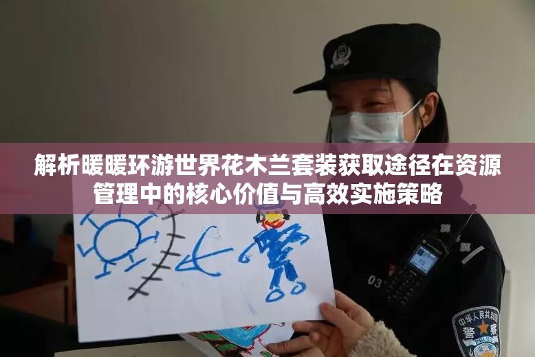 解析暖暖环游世界花木兰套装获取途径在资源管理中的核心价值与高效实施策略