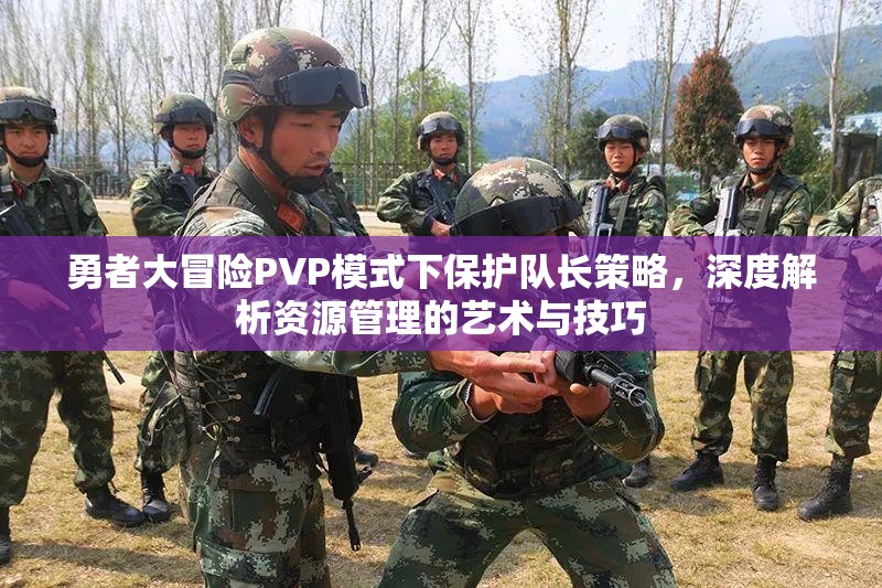 勇者大冒险PVP模式下保护队长策略，深度解析资源管理的艺术与技巧
