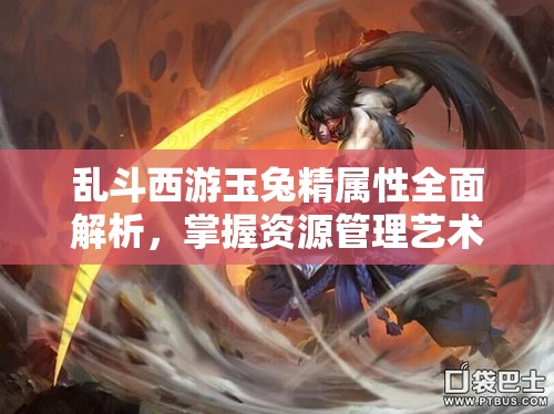 乱斗西游玉兔精属性全面解析，掌握资源管理艺术，提升战斗效能