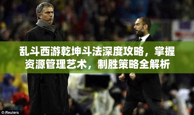 乱斗西游乾坤斗法深度攻略，掌握资源管理艺术，制胜策略全解析