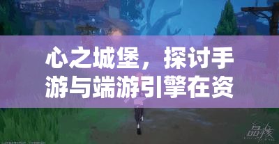心之城堡，探讨手游与端游引擎在资源管理中的重要性及优化策略