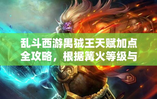 乱斗西游禺狨王天赋加点全攻略，根据篝火等级与技能效果做出最优选择