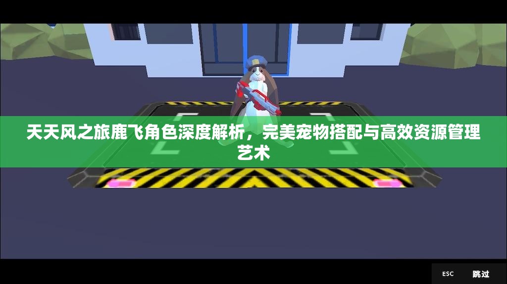 天天风之旅鹿飞角色深度解析，完美宠物搭配与高效资源管理艺术