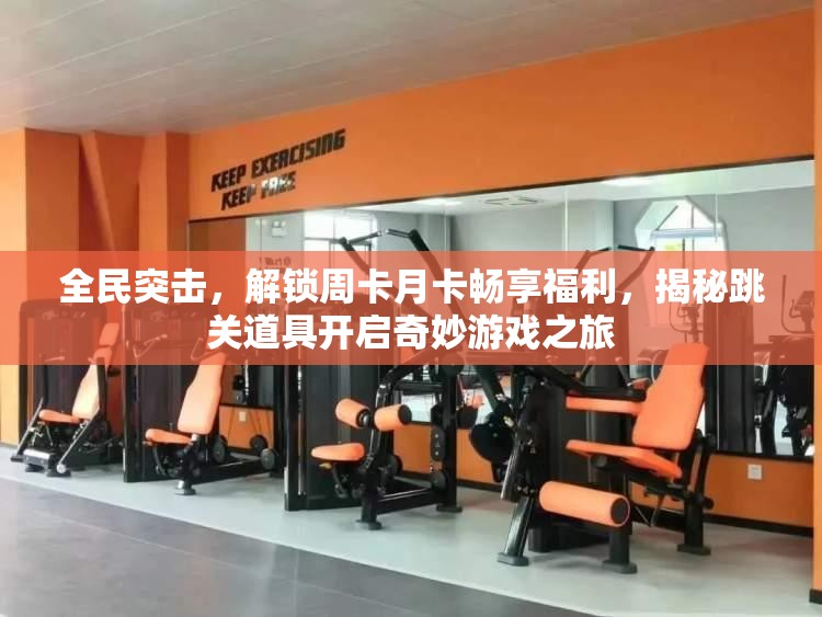 全民突击，解锁周卡月卡畅享福利，揭秘跳关道具开启奇妙游戏之旅