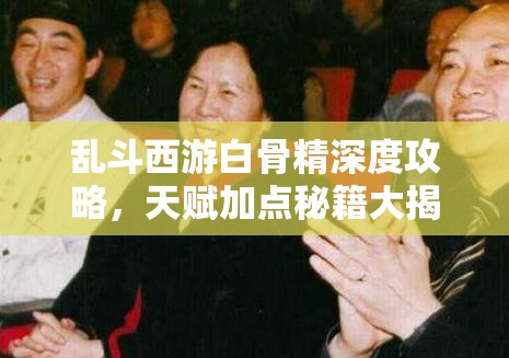 乱斗西游白骨精深度攻略，天赋加点秘籍大揭秘，解锁并提升妖娆战力的终极奥秘