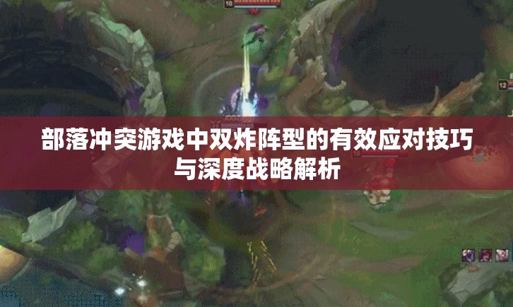 部落冲突游戏中双炸阵型的有效应对技巧与深度战略解析