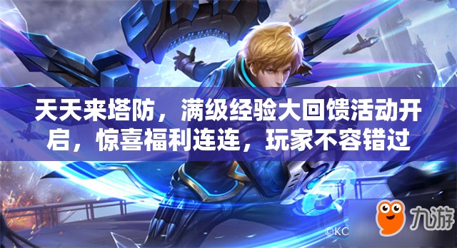 天天来塔防，满级经验大回馈活动开启，惊喜福利连连，玩家不容错过的盛宴！