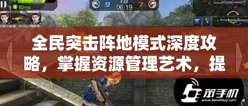 全民突击阵地模式深度攻略，掌握资源管理艺术，提升战斗效率与胜率