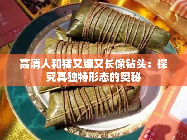 高清人和猪又细又长像钻头：探究其独特形态的奥秘