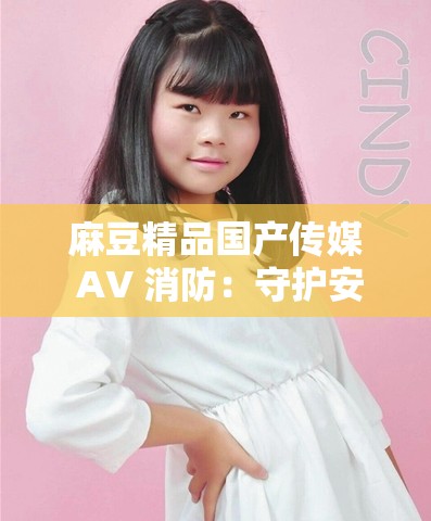 麻豆精品国产传媒 AV 消防：守护安全的重要力量