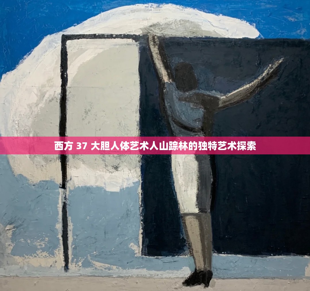 西方 37 大胆人体艺术人山踪林的独特艺术探索