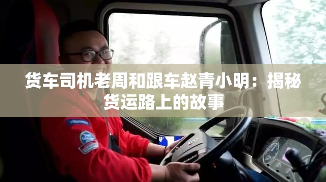 货车司机老周和跟车赵青小明：揭秘货运路上的故事