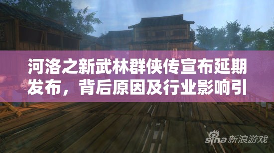 河洛之新武林群侠传宣布延期发布，背后原因及行业影响引人深思探讨