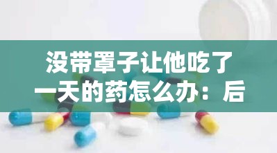没带罩子让他吃了一天的药怎么办：后续处理及应对措施探讨