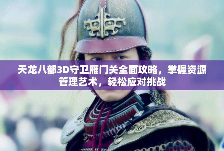 天龙八部3D守卫雁门关全面攻略，掌握资源管理艺术，轻松应对挑战